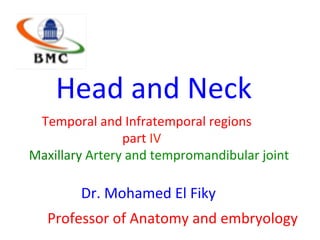 Head	and	Neck		
									Temporal	and	Infratemporal	regions	
																																		part	IV	
Maxillary	Artery	and	tempromandibular	joint		
							Dr.	Mohamed	El	Fiky	
										Professor	of	Anatomy	and	embryology				
 
