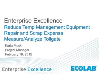 Enterprise Excellence
Reduce Temp Management Equipment
Repair and Scrap Expense
Measure/Analyze Tollgate
Karla Mack
Project Manager
February 19, 2015
 
