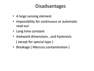 Disadvantages
• A large sensing element
• Impossibility for continuous or automatic
read out
• Long time constant
• Awkward dimensions , and hysteresis
( except for special type )
• Breakage ( Mercury contamination )
 
