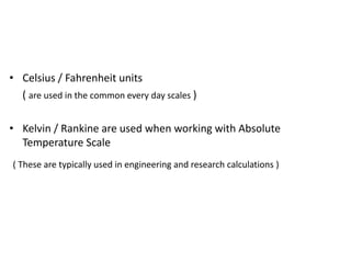• Celsius / Fahrenheit units
( are used in the common every day scales )
• Kelvin / Rankine are used when working with Absolute
Temperature Scale
( These are typically used in engineering and research calculations )
 