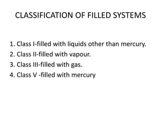 CLASSIFICATION OF FILLED SYSTEMS
1. Class I-filled with liquids other than mercury.
2. Class II-filled with vapour.
3. Class III-filled with gas.
4. Class V -filled with mercury
 