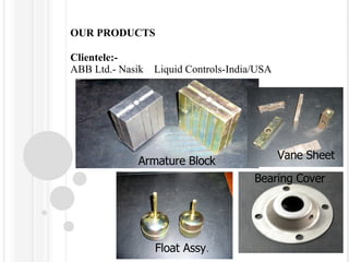 OUR PRODUCTS Clientele:- ABB Ltd.- Nasik  Liquid Controls-India/USA Float Assy . Armature Block Vane Sheet Bearing Cover 