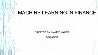 MACHINE LEARNING IN FINANCE
CREATED BY: HAMED VAHEB
FALL 2018
 