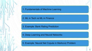 1
2. ML in Tech vs ML in Finance
3. Example: Bank Rating Prediction
4. Deep Learning and Neural Networks
5. Example: Neural Net Copula in Markoviz Problem
1. Fundamentals of Machine Learning
 