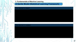47
1. Fundamentals of Machine Learning
A Gentle Model (Statistical Learning Framework)
 Domain set: features
 Label set
(discrete or continuous)
 Training data: also called training set (seen)
The learner’s input:
 Prediction function (hypothesis)
 Data-generation model: probability distribution of
 Measure of success: error of predictor, loss function
The learner’s output:
 