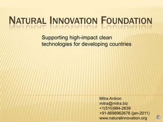 Natural Innovation Foundation Supporting high-impact clean technologies for developing countries Mitra Ardronmitra@mitra.biz +1(510)984-2639 +91-8698962678 (jan-2011) www.naturalinnovation.org 
