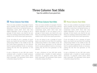 11
Three Column Text Slide
Type the subtitle of your great here
Three Column Text Slide Three Column Text Slide Three Column Text Slide
There are many variations of passages of lorem
ipsum available, but the majority have suffered
alteration in some form, by injected humour, or
randomized words which don't look even
slightly believable. If you are going to use A
passage of lorem ipsum, you need to be sure
there isn't anything embarrassing hidden in the
middle of text. All the lorem ipsum generators.
If you are going to use a passage of Lorem
Ipsum, you need to be sure there isn't anything
embarrassing hidden in the middle of text. All
the Lorem Ipsum generators on the Internet
tend to repeat predefined chunks as necessary,
making this the first true generator on the
Internet.
It uses a dictionary of over 200 Latin words,
combined with a handful of model sentence
structures, to generate Lorem Ipsum which
looks reasonable. The generated Lorem Ipsum
is therefore always free from.
There are many variations of passages of lorem
ipsum available, but the majority have suffered
alteration in some form, by injected humour, or
randomized words which don't look even
slightly believable. If you are going to use A
passage of lorem ipsum, you need to be sure
there isn't anything embarrassing hidden in the
middle of text. All the lorem ipsum generators.
If you are going to use a passage of Lorem
Ipsum, you need to be sure there isn't anything
embarrassing hidden in the middle of text. All
the Lorem Ipsum generators on the Internet
tend to repeat predefined chunks as necessary,
making this the first true generator on the
Internet.
It uses a dictionary of over 200 Latin words,
combined with a handful of model sentence
structures, to generate Lorem Ipsum which
looks reasonable. The generated Lorem Ipsum
is therefore always free from.
There are many variations of passages of lorem
ipsum available, but the majority have suffered
alteration in some form, by injected humour, or
randomized words which don't look even
slightly believable. If you are going to use A
passage of lorem ipsum, you need to be sure
there isn't anything embarrassing hidden in the
middle of text. All the lorem ipsum generators.
If you are going to use a passage of Lorem
Ipsum, you need to be sure there isn't anything
embarrassing hidden in the middle of text. All
the Lorem Ipsum generators on the Internet
tend to repeat predefined chunks as necessary,
making this the first true generator on the
Internet.
It uses a dictionary of over 200 Latin words,
combined with a handful of model sentence
structures, to generate Lorem Ipsum which
looks reasonable. The generated Lorem Ipsum
is therefore always free from.
 