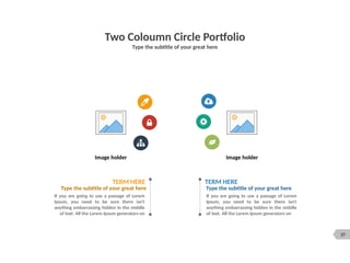 37
Two Coloumn Circle Portfolio
Type the subtitle of your great here
Image holder
Image holder
TERM HERE
Type the subtitle of your great here
If you are going to use a passage of Lorem
Ipsum, you need to be sure there isn't
anything embarrassing hidden in the middle
of text. All the Lorem Ipsum generators on
TERM HERE
Type the subtitle of your great here
If you are going to use a passage of Lorem
Ipsum, you need to be sure there isn't
anything embarrassing hidden in the middle
of text. All the Lorem Ipsum generators on
 