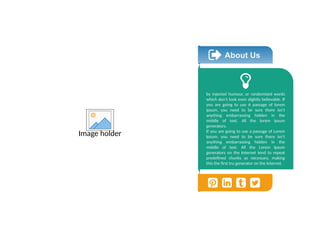 About Us
by injected humour, or randomized words
which don't look even slightly believable. If
you are going to use A passage of lorem
ipsum, you need to be sure there isn't
anything embarrassing hidden in the
middle of text. All the lorem ipsum
generators.
If you are going to use a passage of Lorem
Ipsum, you need to be sure there isn't
anything embarrassing hidden in the
middle of text. All the Lorem Ipsum
generators on the Internet tend to repeat
predefined chunks as necessary, making
this the first tru generator on the Internet.
Image holder
 