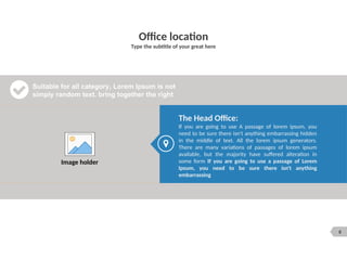 8
Office location
Type the subtitle of your great here
Image holder
Suitable for all category, Lorem Ipsum is not
simply random text. bring together the right
The Head Office:
If you are going to use A passage of lorem ipsum, you
need to be sure there isn't anything embarrassing hidden
in the middle of text. All the lorem ipsum generators.
There are many variations of passages of lorem ipsum
available, but the majority have suffered alteration in
some form If you are going to use a passage of Lorem
Ipsum, you need to be sure there isn't anything
embarrassing
.
 