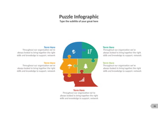 86
Puzzle Infographic
Type the subtitle of your great here
Term Here
Throughout our organization we’ve
always looked to bring together the right
skills and knowledge to support, network
Term Here
Throughout our organization we’ve
always looked to bring together the right
skills and knowledge to support, network
Term Here
Throughout our organization we’ve
always looked to bring together the right
skills and knowledge to support, network
Term Here
Throughout our organization we’ve
always looked to bring together the right
skills and knowledge to support, network
Term Here
Throughout our organization we’ve
always looked to bring together the right
skills and knowledge to support, network
 