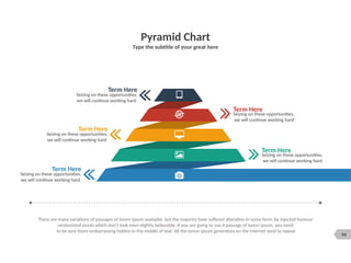 94
Pyramid Chart
Type the subtitle of your great here
There are many variations of passages of lorem ipsum available, but the majority have suffered alteration in some form, by injected humour
randomized words which don't look even slightly believable. If you are going to use A passage of lorem ipsum, you need
to be sure there embarrassing hidden in the middle of text. All the lorem ipsum generators on the internet tend to repeat
Term Here
Seizing on these opportunities,
we will continue working hard
Term Here
Seizing on these opportunities,
we will continue working hard
Term Here
Seizing on these opportunities,
we will continue working hard
Term Here
Seizing on these opportunities,
we will continue working hard
Term Here
Seizing on these opportunities,
we will continue working hard
 