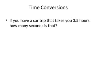 Time Conversions
• If you have a car trip that takes you 3.5 hours
how many seconds is that?
 