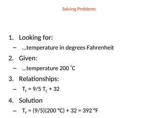 Solving Problems
1. Looking for:
– …temperature in degrees Fahrenheit
2. Given:
– …temperature 200 C
3. Relationships:
– TF = 9/5 TC + 32
4. Solution
– TF = (9/5)(200 °C) + 32 = 392 °F
 