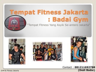 Tempat Fitness Jakarta
: Badai Gym
“Tempat Fitness Yang Asyik Se-antero Jakarta”
GYM & Fitness Jakarta
Contact : 081211692788
(Dedi Badai)
 
