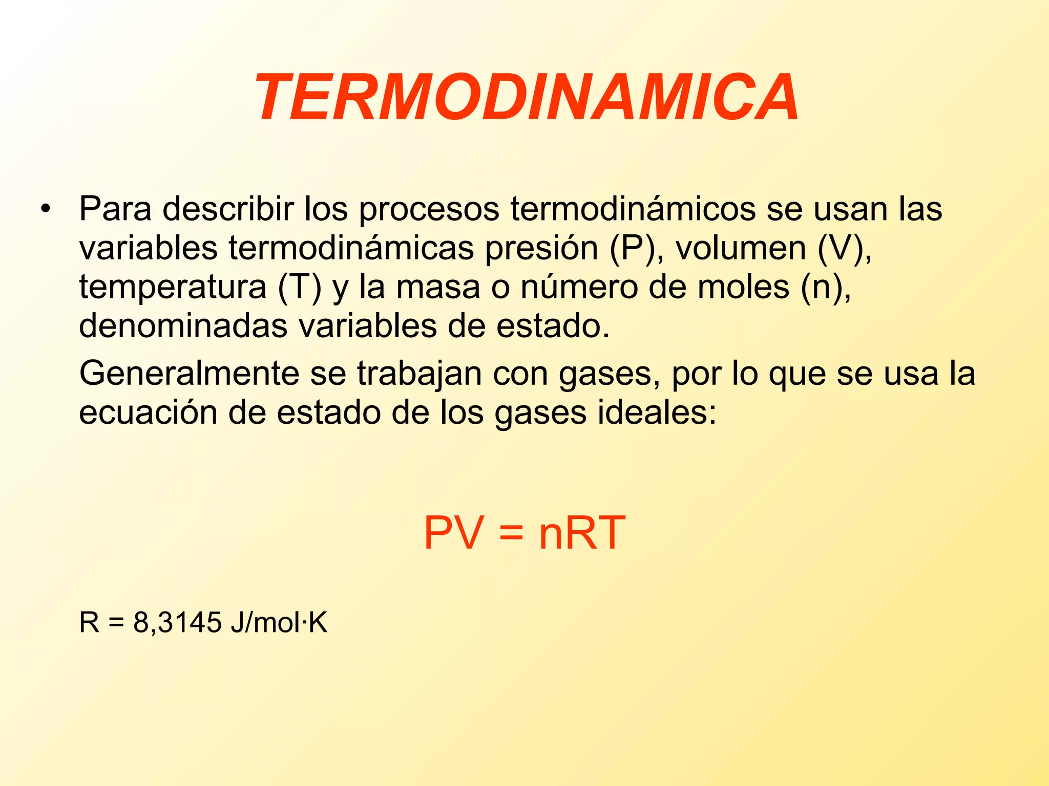 Para describir los procesos termodinámicos se usan las variables termodinámicas presión (P), volumen (V), temperatura (T) y la masa o número de moles (n), denominadas   variables de estado. Generalmente se trabajan con gases, por lo que se usa la ecuación de estado de los gases ideales: PV = nRT R = 8,3145 J/mol·K TERMODINAMICA 