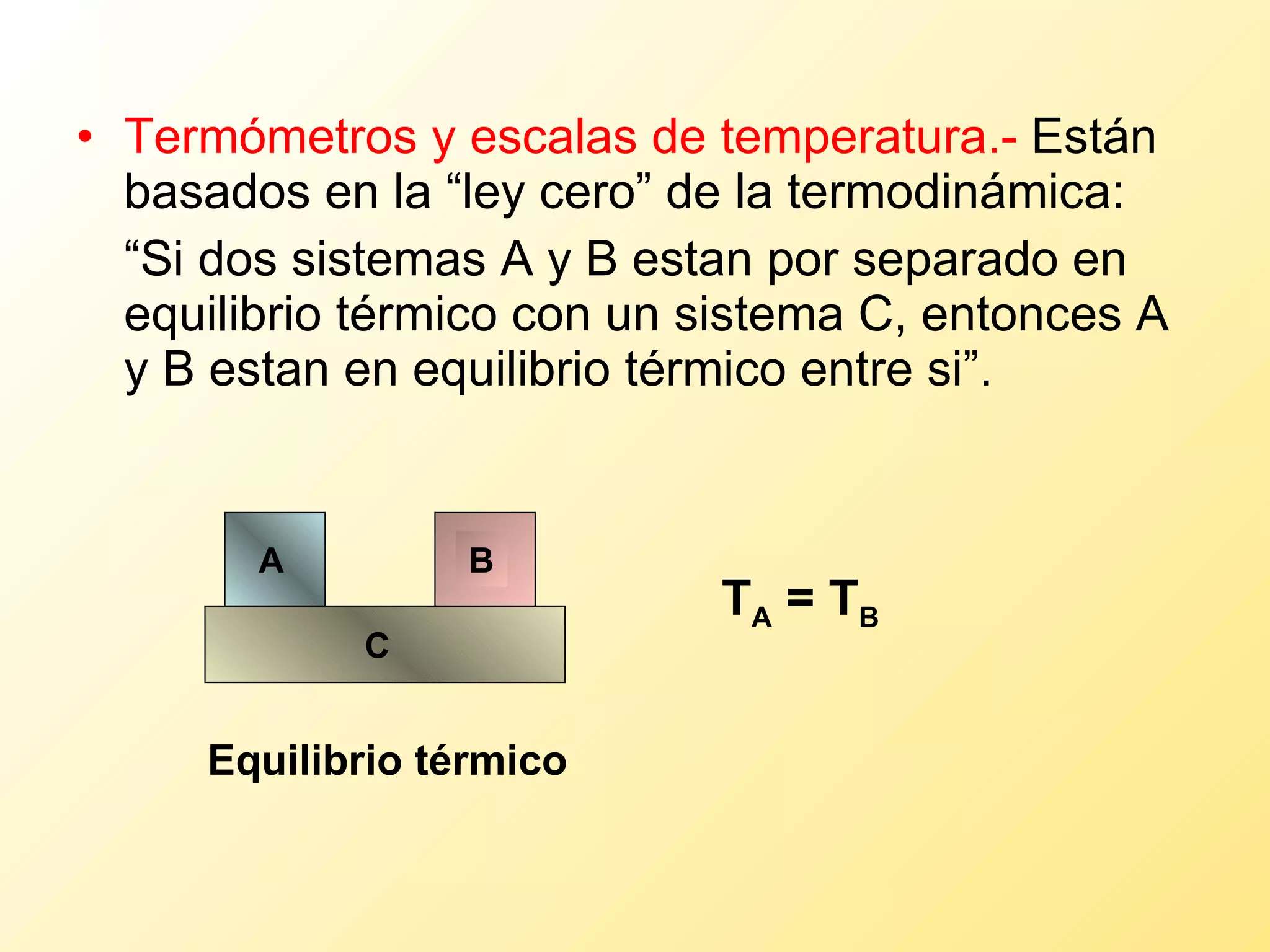 Termómetros y escalas de temperatura.-  Están basados en la “ley cero” de la termodinámica: “ Si dos sistemas A y B estan por separado en equilibrio térmico con un sistema C, entonces A y B estan en equilibrio térmico entre si”. T A  = T B Equilibrio térmico C A B 