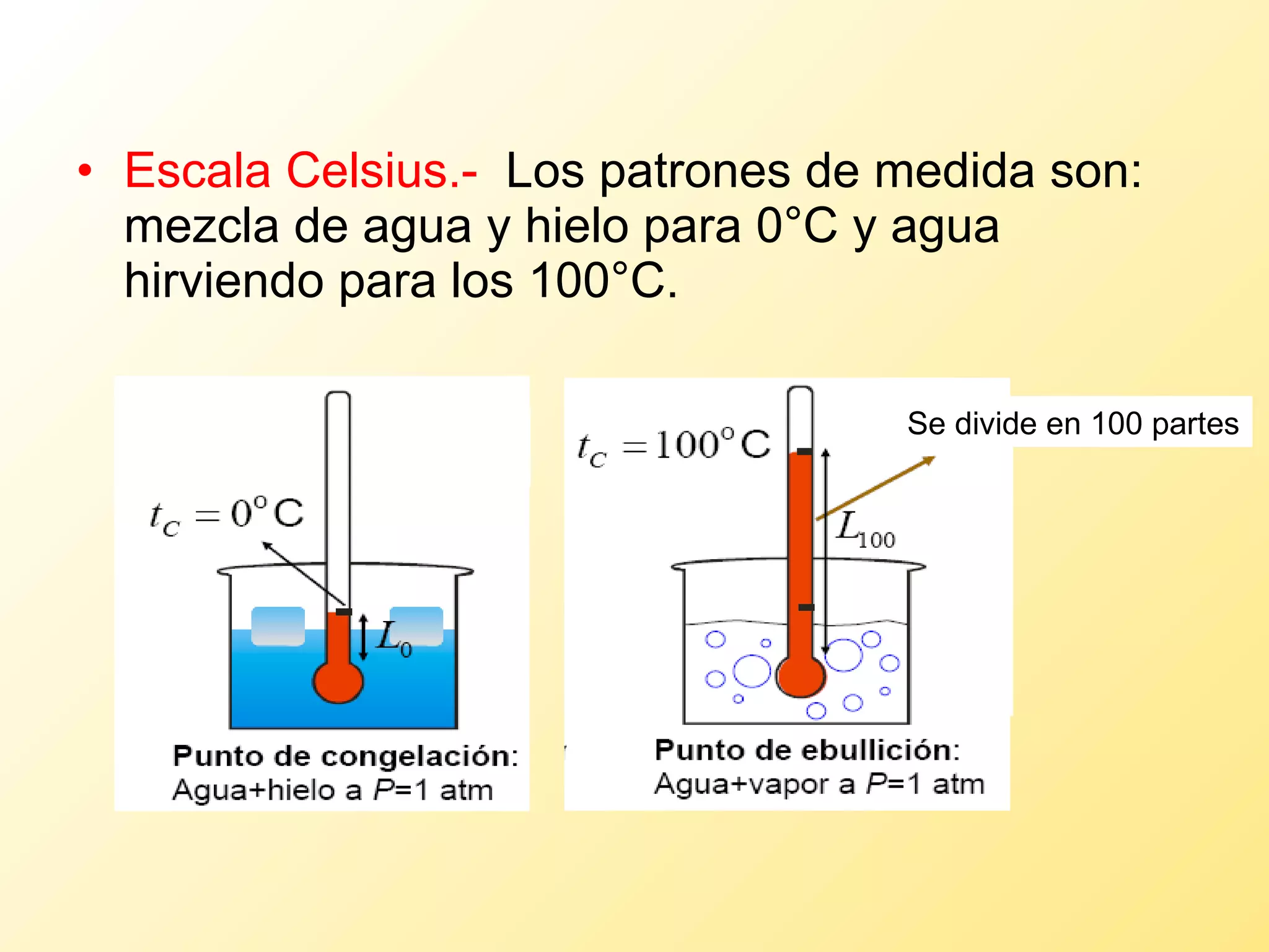 Escala Celsius.-   Los patrones de medida son: mezcla de agua y hielo para 0°C y agua hirviendo para los 100°C. Se divide en 100 partes 