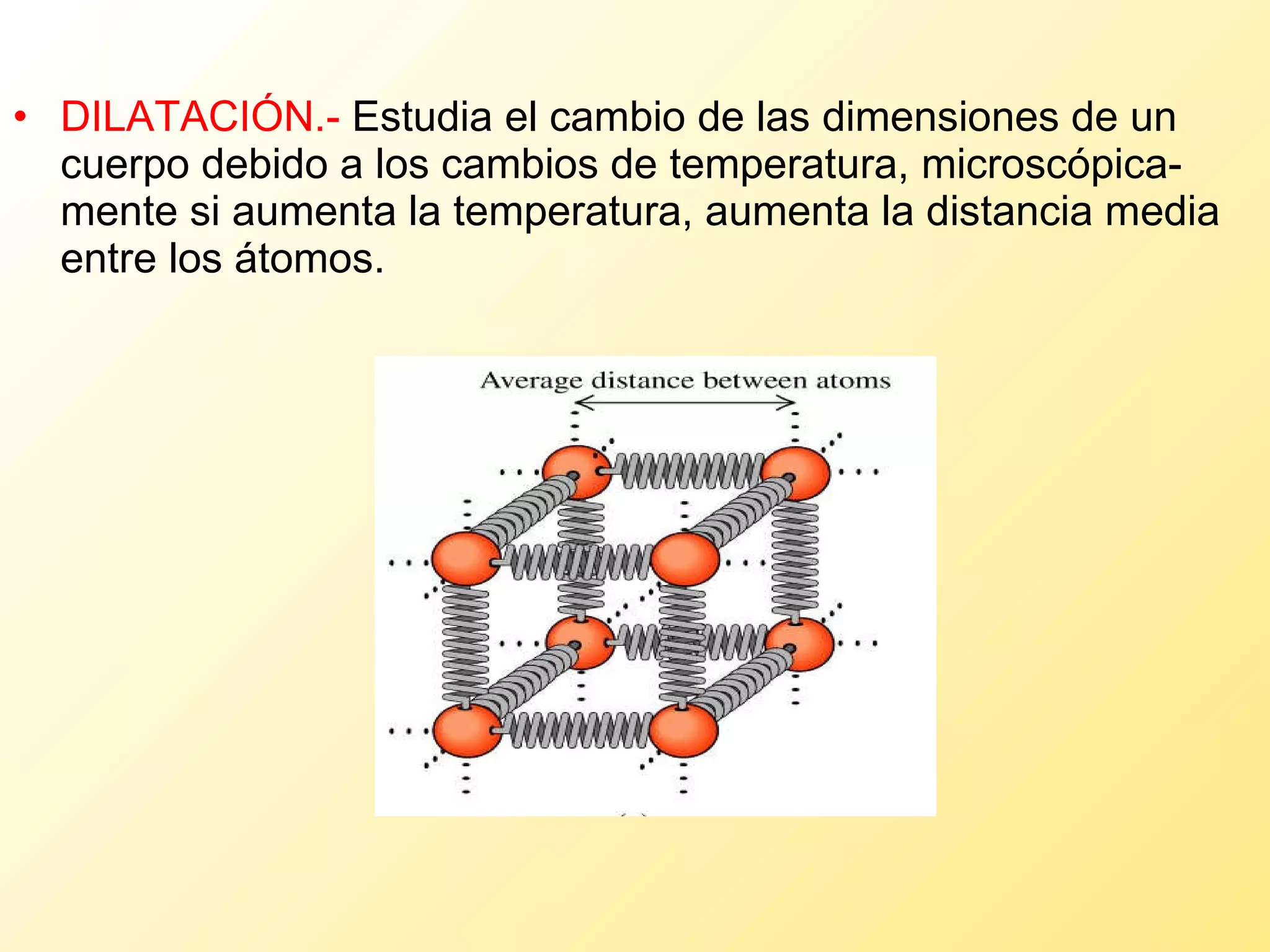 DILATACIÓN.-  Estudia el cambio de las dimensiones de un cuerpo debido a los cambios de temperatura, microscópica-mente si aumenta la temperatura, aumenta la distancia media entre los átomos. 