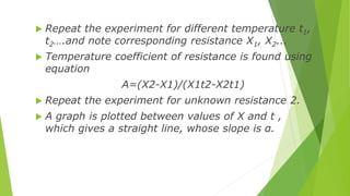  Repeat the experiment for different temperature t1,
t2….and note corresponding resistance X1, X2...
 Temperature coeffi...