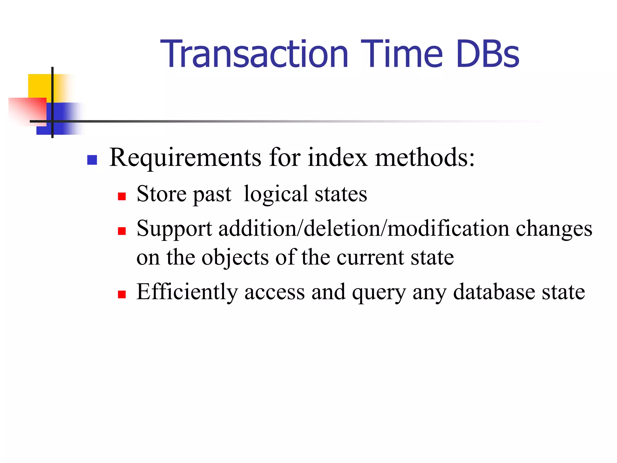 Transaction Time DBs
 Requirements for index methods:
 Store past logical states
 Support addition/deletion/modification changes
on the objects of the current state
 Efficiently access and query any database state
 