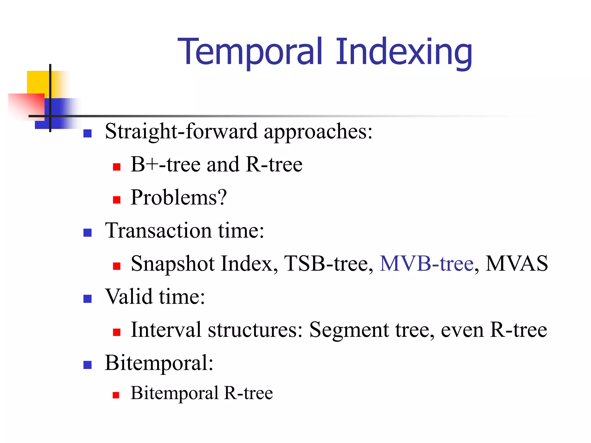 Temporal Indexing
 Straight-forward approaches:
 B+-tree and R-tree
 Problems?
 Transaction time:
 Snapshot Index, TSB-tree, MVB-tree, MVAS
 Valid time:
 Interval structures: Segment tree, even R-tree
 Bitemporal:
 Bitemporal R-tree
 