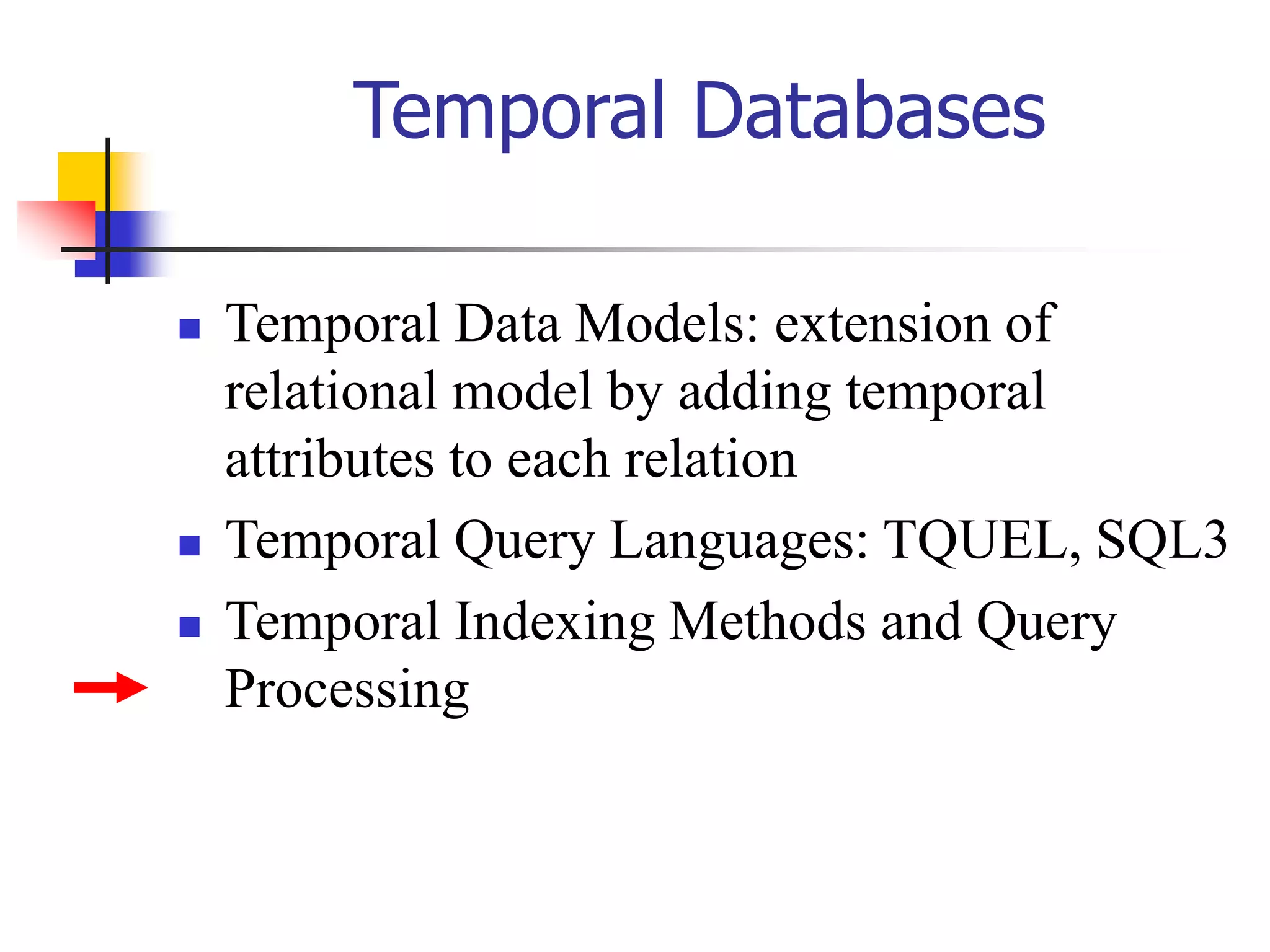 Temporal Databases
 Temporal Data Models: extension of
relational model by adding temporal
attributes to each relation
 Temporal Query Languages: TQUEL, SQL3
 Temporal Indexing Methods and Query
Processing
 
