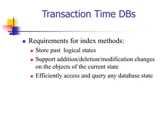 Transaction Time DBs
 Requirements for index methods:
 Store past logical states
 Support addition/deletion/modification changes
on the objects of the current state
 Efficiently access and query any database state
 