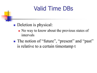 Valid Time DBs
 Deletion is physical:
 No way to know about the previous states of
intervals
 The notion of “future”, “present” and “past”
is relative to a certain timestamp t
 