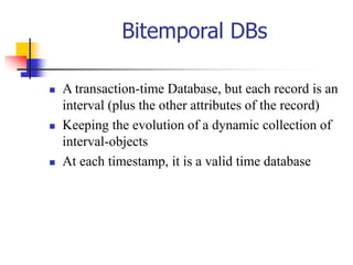 Bitemporal DBs
 A transaction-time Database, but each record is an
interval (plus the other attributes of the record)
 Keeping the evolution of a dynamic collection of
interval-objects
 At each timestamp, it is a valid time database
 