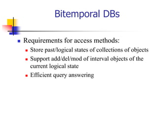 Bitemporal DBs
 Requirements for access methods:
 Store past/logical states of collections of objects
 Support add/del/mod of interval objects of the
current logical state
 Efficient query answering
 