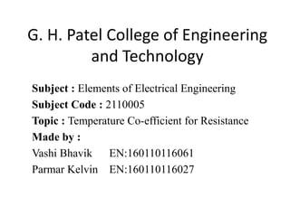 G. H. Patel College of Engineering
and Technology
Subject : Elements of Electrical Engineering
Subject Code : 2110005
Topic : Temperature Co-efficient for Resistance
Made by :
Vashi Bhavik EN:160110116061
Parmar Kelvin EN:160110116027
 