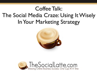 Coffee Talk:
The Social Media Craze: Using It Wisely
      In Your Marketing Strategy
 