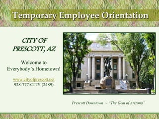 Temporary Employee Orientation
CITY OF
PRESCOTT, AZ
Welcome to
Everybody’s Hometown!
www.cityofprescott.net
928-777-CITY (2489)

Prescott Downtown ~ “The Gem of Arizona”.

 