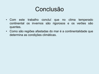 Conclusão
• Com este trabalho concluí que no clima temperado
continental os invernos são rigorosos e os verões são
quentes.
• Como são regiões afastadas do mar é a continentalidade que
determina as condições climáticas.
 