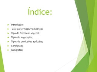 Índice:
 Introdução;
 Gráfico termopluviométrico;
 Tipo de formação vegetal;
 Tipos de vegetação;
 Tipos de produções agrícolas;
 Conclusão;
 Webgrafia;
 