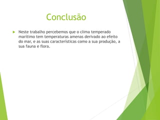 Conclusão
 Neste trabalho percebemos que o clima temperado
marítimo tem temperaturas amenas derivado ao efeito
do mar, e as suas características como a sua produção, a
sua fauna e flora.
 