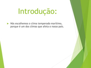 Introdução:
 Nós escolhemos o clima temperado marítimo,
porque é um dos climas que afeta o nosso país.
 