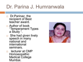 Dr. Parina J. Humranwala  Dr.Parinaz, the recipient of Best teacher award. Author of book “Temperament Types a Study “. She had given lively speech in many national and international seminars.   lecturer at CMP Homoeopathic Medical College Mumbai. 