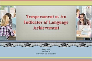 Temperament as AnTemperament as An
Indicator of LanguageIndicator of Language
AchievementAchievement
Patty TsaiPatty Tsai
2013.09.302013.09.30
Instructor: Dr. Teresa HsuInstructor: Dr. Teresa Hsu
 