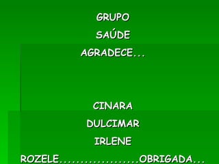 GRUPO SAÚDE AGRADECE... CINARA DULCIMAR IRLENE ROZELE...................OBRIGADA... 