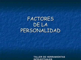 FACTORES
DE LA
PERSONALIDAD

TALLER DE HERRAMIENTAS
INTELECTUALES

 
