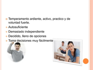 Temperamento ardiente, activo, practico y de
voluntad fuerte.
Autosuficiente
Demasiado independiente
Decidido, lleno de opciones
Toma decisiones muy fácilmente
