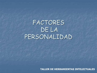 FACTORES 
DE LA 
PERSONALIDAD 
TALLER DE HERRAMIENTAS INTELECTUALES 
 