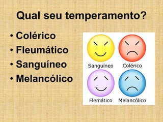 Qual seu temperamento?
• Colérico
• Fleumático
• Sanguíneo
• Melancólico
 