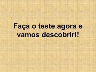 Faça o teste agora e
vamos descobrir!!
 