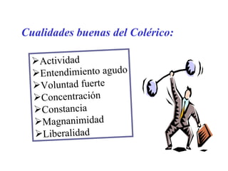 Cualidades buenas del Colérico: Actividad Entendimiento agudo Voluntad fuerte Concentración Constancia Magnanimidad Liberalidad 