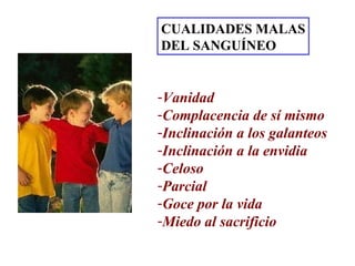CUALIDADES MALAS DEL SANGUÍNEO Vanidad Complacencia de sí mismo Inclinación a los galanteos Inclinación a la envidia Celoso Parcial Goce por la vida Miedo al sacrificio 