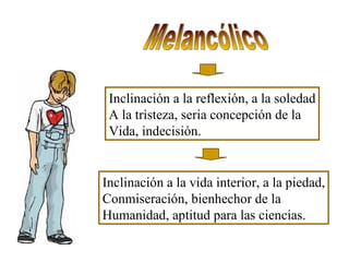 Melancólico Inclinación a la reflexión, a la soledad A la tristeza, seria concepción de la Vida, indecisión. Inclinación a la vida interior, a la piedad, Conmiseración, bienhechor de la  Humanidad, aptitud para las ciencias. 