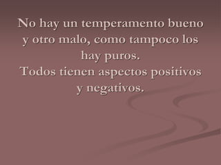 No hay un temperamento bueno 
y otro malo, como tampoco los 
hay puros. 
Todos tienen aspectos positivos 
y negativos. 
 